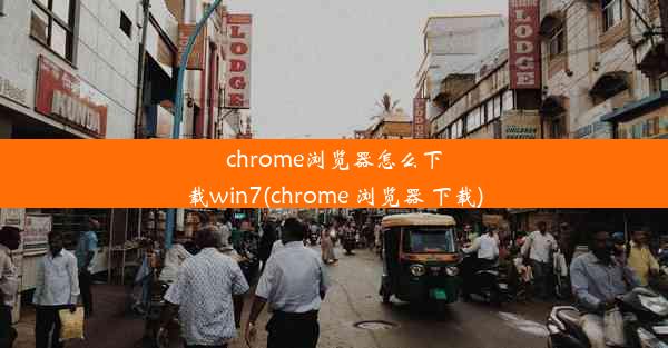 chrome浏览器怎么下载win7(chrome 浏览器 下载)