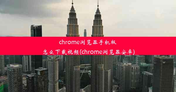 chrome浏览器手机版怎么下载视频(chrome浏览器安卓)