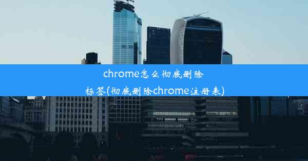 chrome怎么彻底删除标签(彻底删除chrome注册表)