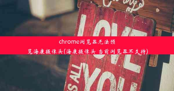 chrome浏览器无法预览海康摄像头(海康摄像头 当前浏览器不支持)