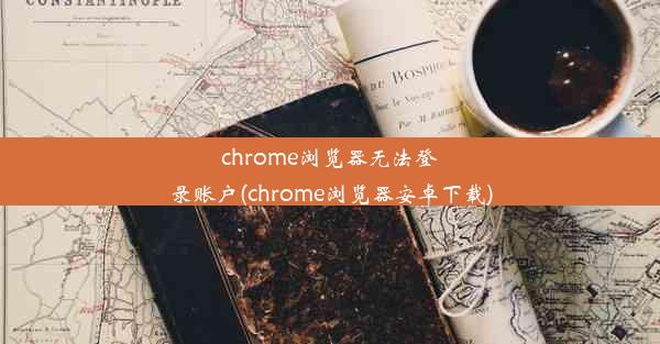 chrome浏览器无法登录账户(chrome浏览器安卓下载)