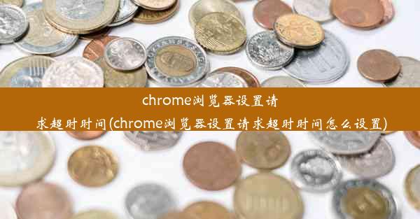 chrome浏览器设置请求超时时间(chrome浏览器设置请求超时时间怎么设置)