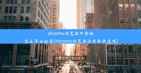 chrome浏览器不登陆怎么导出标签(chrome浏览器没有登录选项)