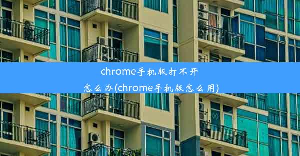 chrome手机版打不开怎么办(chrome手机版怎么用)