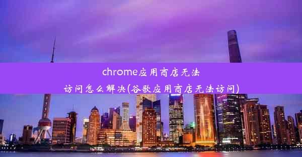 chrome应用商店无法访问怎么解决(谷歌应用商店无法访问)