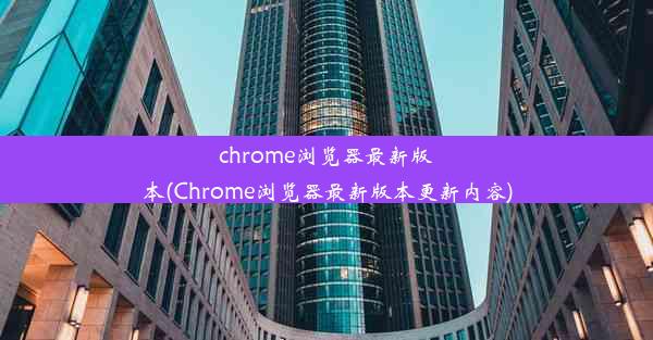 chrome浏览器最新版本(Chrome浏览器最新版本更新内容)