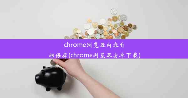 chrome浏览器内容自动保存(chrome浏览器安卓下载)