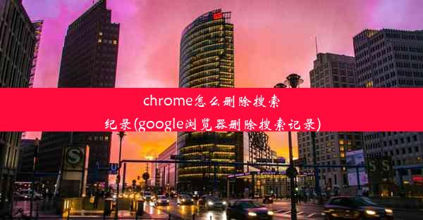 chrome怎么删除搜索纪录(google浏览器删除搜索记录)