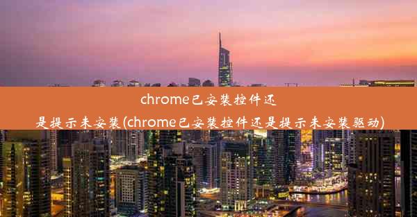 chrome已安装控件还是提示未安装(chrome已安装控件还是提示未安装驱动)