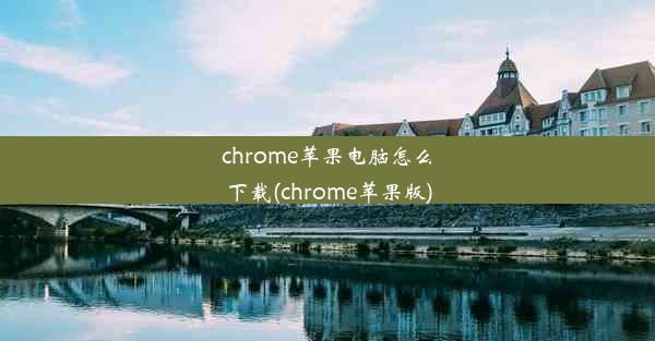 chrome苹果电脑怎么下载(chrome苹果版)