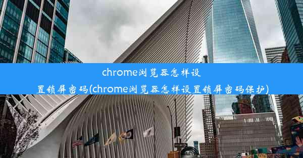 chrome浏览器怎样设置锁屏密码(chrome浏览器怎样设置锁屏密码保护)