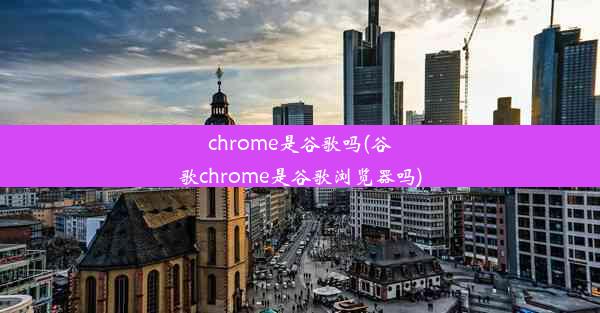 chrome是谷歌吗(谷歌chrome是谷歌浏览器吗)