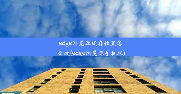 edge浏览器缓存位置怎么改(edge浏览器手机版)