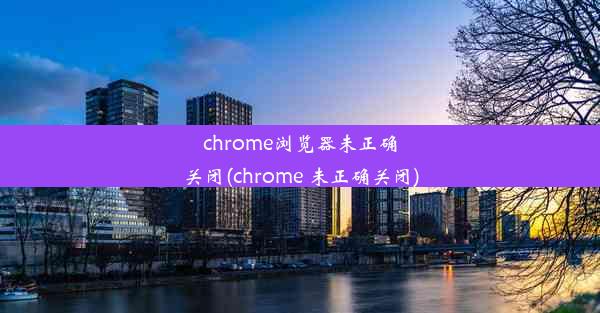 chrome浏览器未正确关闭(chrome 未正确关闭)