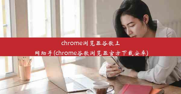 chrome浏览器谷歌上网助手(chrome谷歌浏览器官方下载安卓)