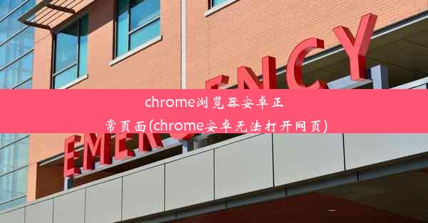 chrome浏览器安卓正常页面(chrome安卓无法打开网页)