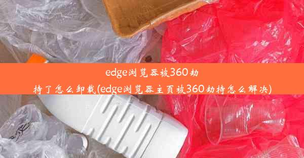 edge浏览器被360劫持了怎么卸载(edge浏览器主页被360劫持怎么解决)