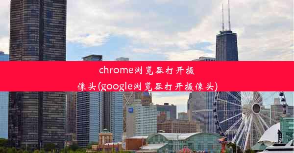 chrome浏览器打开摄像头(google浏览器打开摄像头)