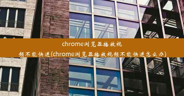 chrome浏览器播放视频不能快进(chrome浏览器播放视频不能快进怎么办)