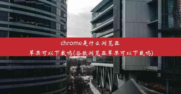 chrome是什么浏览器苹果可以下载吗(谷歌浏览器苹果可以下载吗)