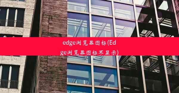 edge浏览器图标(Edge浏览器图标不显示)