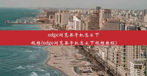 edge浏览器手机怎么下视频(edge浏览器手机怎么下视频教程)