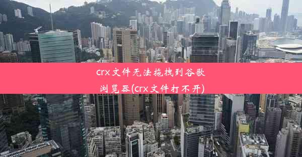 crx文件无法拖拽到谷歌浏览器(crx文件打不开)