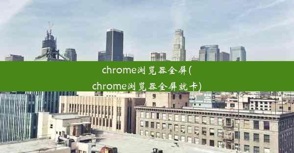 chrome浏览器全屏(chrome浏览器全屏就卡)