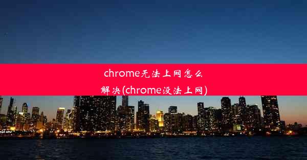 chrome无法上网怎么解决(chrome没法上网)