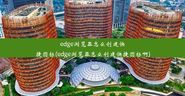 edge浏览器怎么创建快捷图标(edge浏览器怎么创建快捷图标啊)