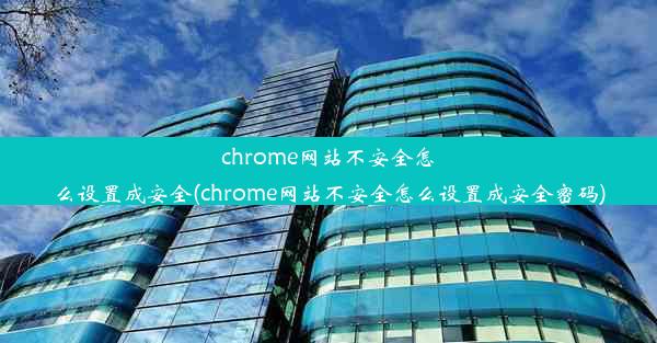 chrome网站不安全怎么设置成安全(chrome网站不安全怎么设置成安全密码)