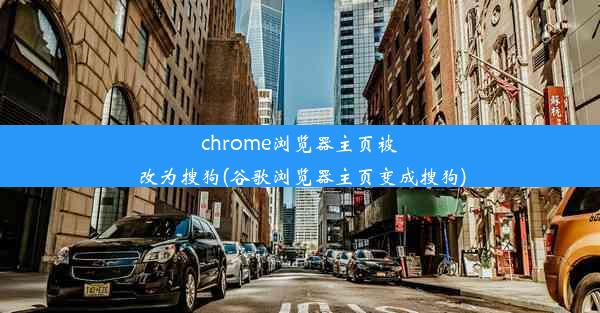 chrome浏览器主页被改为搜狗(谷歌浏览器主页变成搜狗)