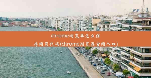 chrome浏览器怎么保存网页代码(chrome浏览器官网入口)