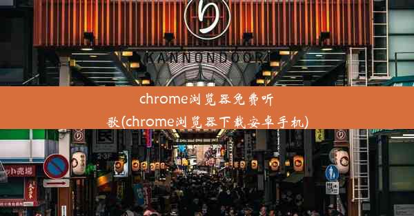 chrome浏览器免费听歌(chrome浏览器下载安卓手机)