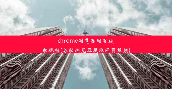 chrome浏览器网页提取视频(谷歌浏览器提取网页视频)