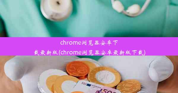 chrome浏览器安卓下载最新版(chrome浏览器安卓最新版下载)