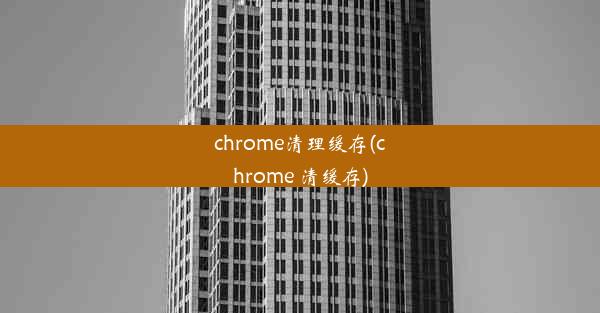 chrome清理缓存(chrome 清缓存)