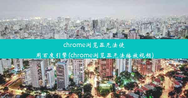 chrome浏览器无法使用百度引擎(chrome浏览器无法播放视频)