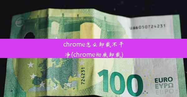 chrome怎么卸载不干净(chrome彻底卸载)