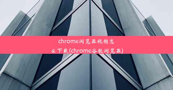 chrome浏览器视频怎么下载(chrome谷歌浏览器)