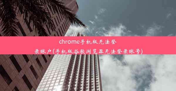 chrome手机版无法登录账户(手机版谷歌浏览器无法登录账号)