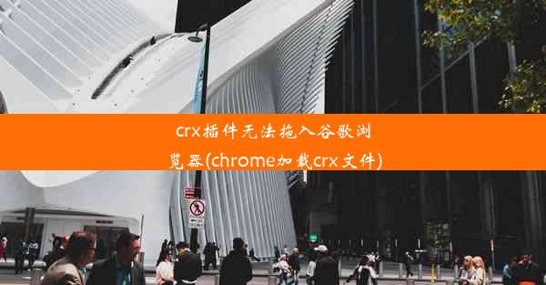 crx插件无法拖入谷歌浏览器(chrome加载crx文件)