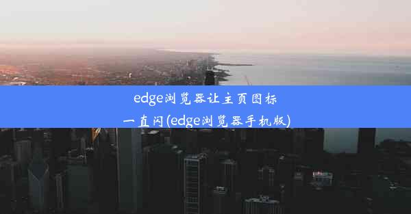 edge浏览器让主页图标一直闪(edge浏览器手机版)