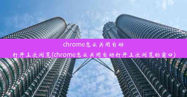 chrome怎么关闭自动打开上次浏览(chrome怎么关闭自动打开上次浏览的窗口)