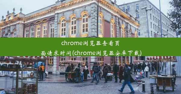 chrome浏览器查看页面请求时间(chrome浏览器安卓下载)