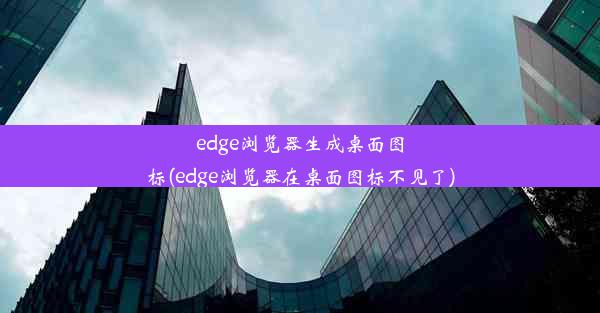 edge浏览器生成桌面图标(edge浏览器在桌面图标不见了)