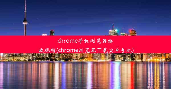 chrome手机浏览器播放视频(chrome浏览器下载安卓手机)