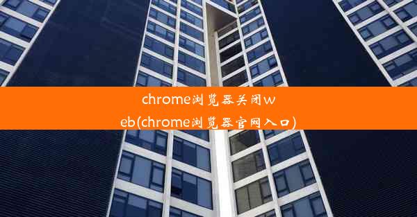 chrome浏览器关闭web(chrome浏览器官网入口)