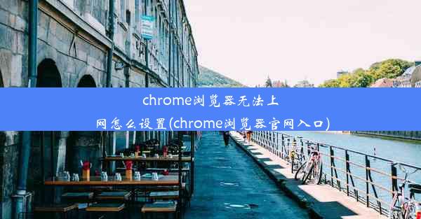 chrome浏览器无法上网怎么设置(chrome浏览器官网入口)