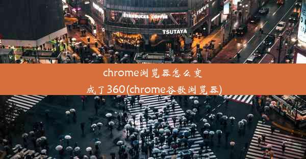 chrome浏览器怎么变成了360(chrome谷歌浏览器)